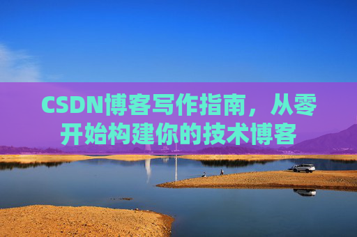 CSDN博客写作指南,从零开始构建你的技术博客 CSDN博客写作指南,从零开始构建你的技术博客